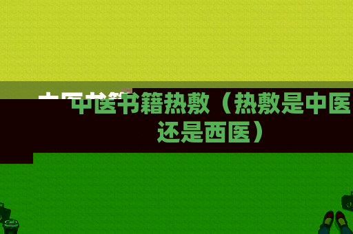 中医书籍热敷（热敷是中医还是西医）