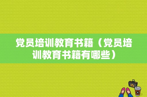 党员培训教育书籍（党员培训教育书籍有哪些）