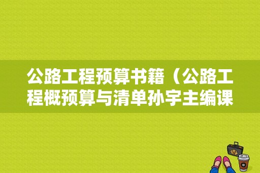 公路工程预算书籍（公路工程概预算与清单孙宇主编课后答案）